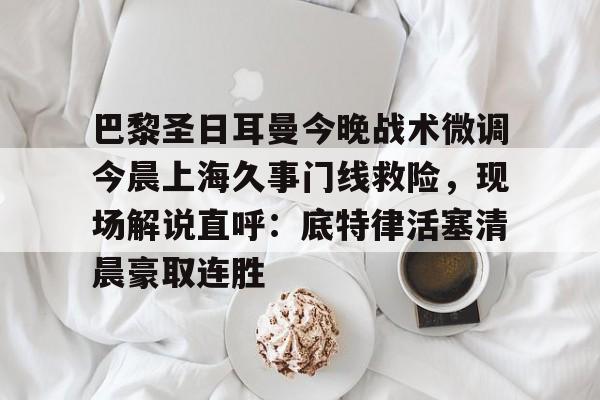 包含巴黎圣日耳曼今晚战术微调今晨上海久事门线救险，现场解说直呼：底特律活塞清晨豪取连胜的词条
